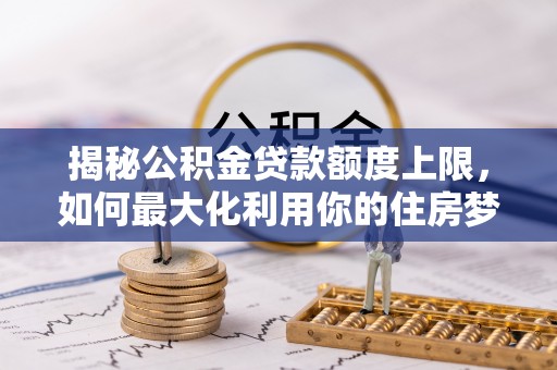 理塘揭秘公积金贷款额度上限，如何最大化利用你的住房梦想资金？