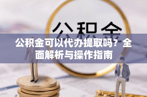 理塘公积金可以代办提取吗？全面解析与操作指南