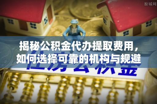 理塘揭秘公积金代办提取费用，如何选择可靠的机构与规避潜在风险