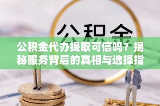 理塘公积金代办提取可信吗？揭秘服务背后的真相与选择指南
