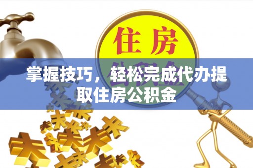 理塘掌握技巧，轻松完成代办提取住房公积金