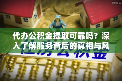 理塘代办公积金提取可靠吗？深入了解服务背后的真相与风险