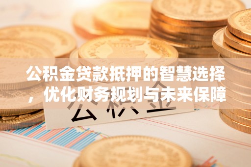 理塘公积金贷款抵押的智慧选择，优化财务规划与未来保障