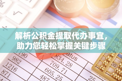 理塘解析公积金提取代办事宜，助力您轻松掌握关键步骤
