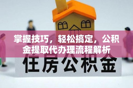 理塘掌握技巧，轻松搞定，公积金提取代办理流程解析