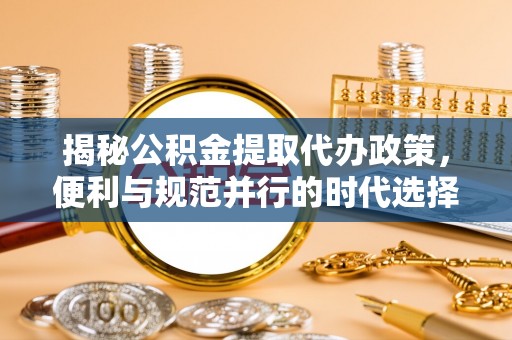 理塘揭秘公积金提取代办政策，便利与规范并行的时代选择