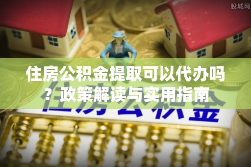 理塘住房公积金提取可以代办吗？政策解读与实用指南
