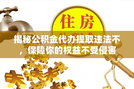理塘揭秘公积金代办提取违法不，保障你的权益不受侵害