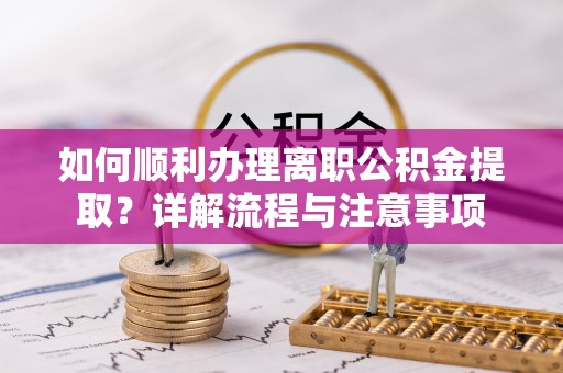 理塘如何顺利办理离职公积金提取？详解流程与注意事项