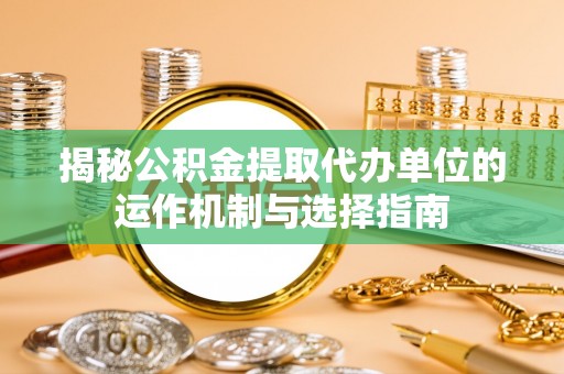 理塘揭秘公积金提取代办单位的运作机制与选择指南