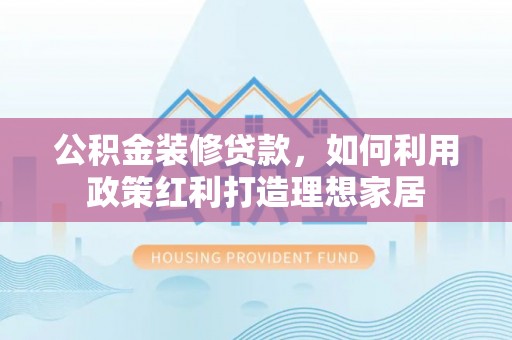 理塘公积金装修贷款，如何利用政策红利打造理想家居