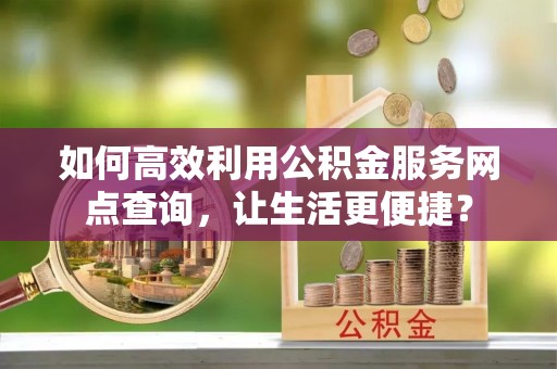 理塘如何高效利用公积金服务网点查询，让生活更便捷？