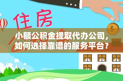 理塘小额公积金提取代办公司，如何选择靠谱的服务平台？