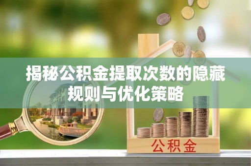 理塘揭秘公积金提取次数的隐藏规则与优化策略