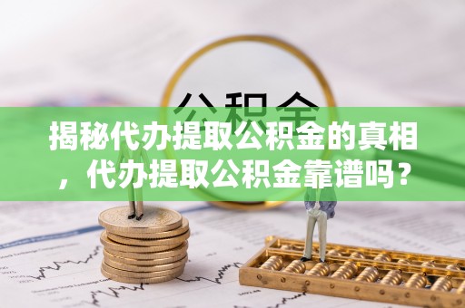 理塘揭秘代办提取公积金的真相，代办提取公积金靠谱吗？