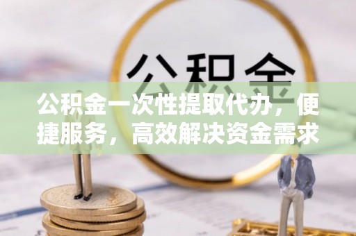 理塘公积金一次性提取代办，便捷服务，高效解决资金需求