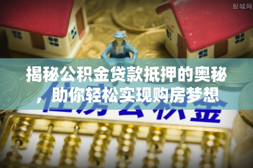 理塘揭秘公积金贷款抵押的奥秘，助你轻松实现购房梦想