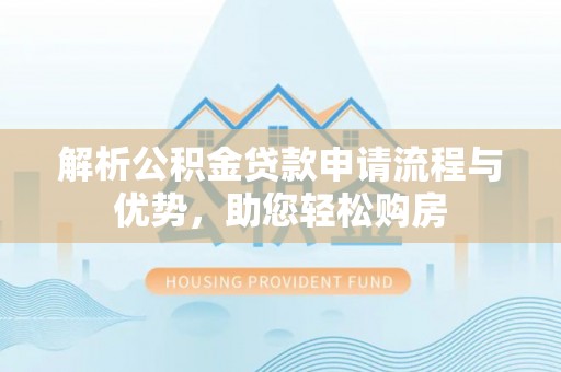 理塘解析公积金贷款申请流程与优势，助您轻松购房