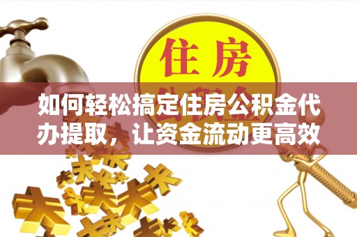 理塘如何轻松搞定住房公积金代办提取，让资金流动更高效