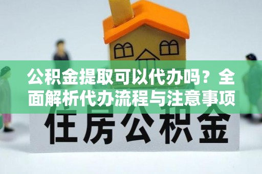 理塘公积金提取可以代办吗？全面解析代办流程与注意事项